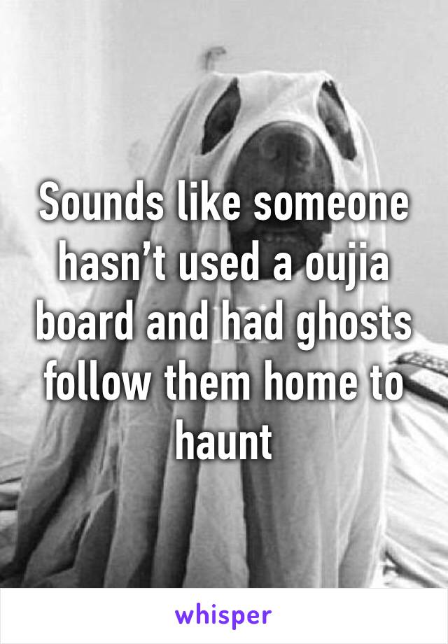 Sounds like someone hasn’t used a oujia board and had ghosts follow them home to haunt