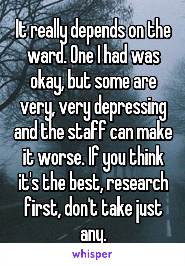 It really depends on the ward. One I had was okay, but some are very, very depressing and the staff can make it worse. If you think it's the best, research first, don't take just any.