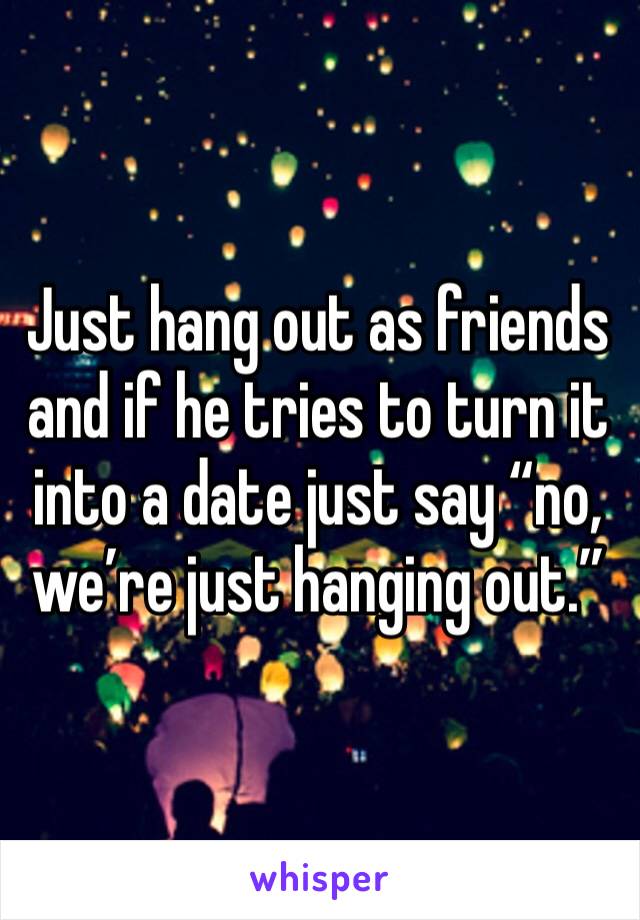 Just hang out as friends and if he tries to turn it into a date just say “no, we’re just hanging out.”