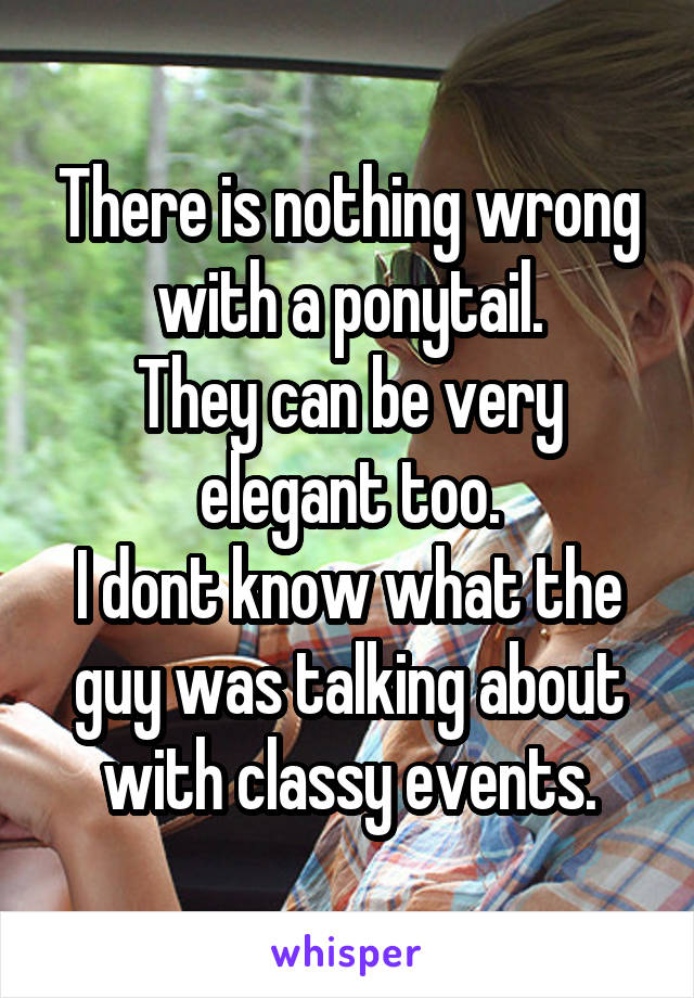 There is nothing wrong with a ponytail.
They can be very elegant too.
I dont know what the guy was talking about with classy events.