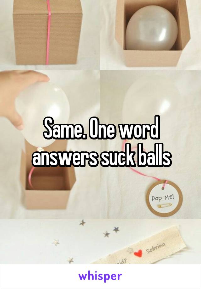 Same. One word answers suck balls