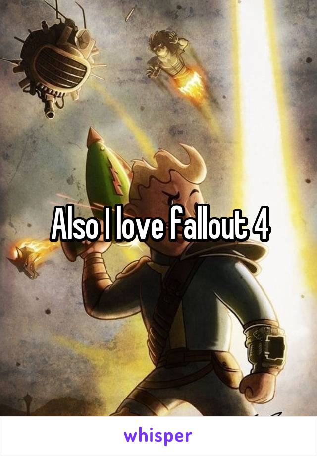 Also I love fallout 4