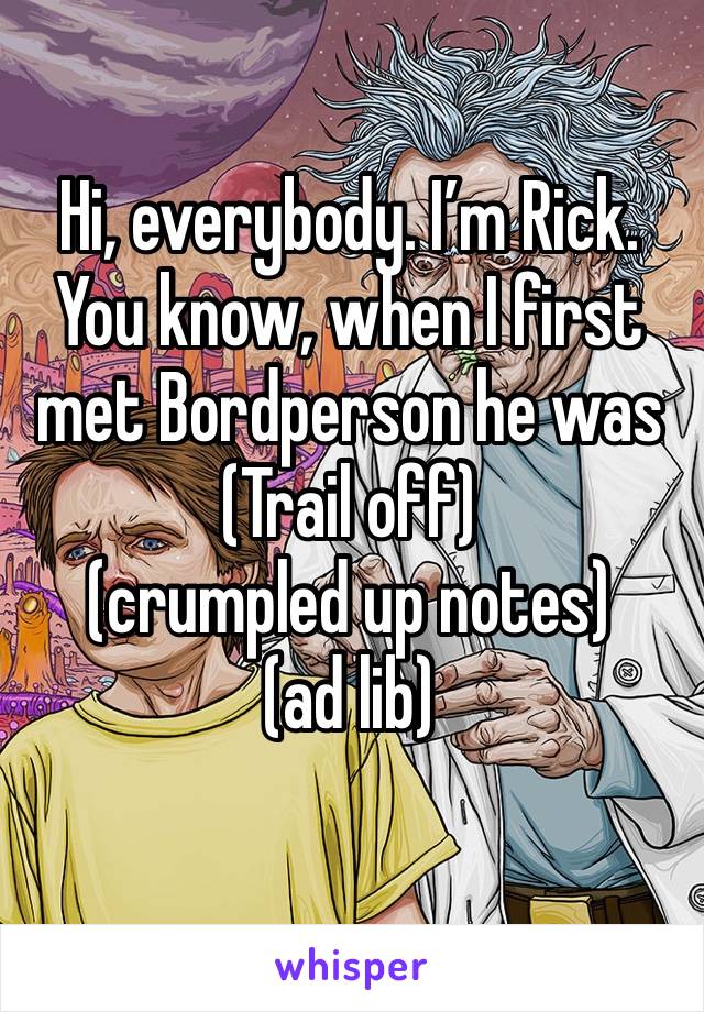 Hi, everybody. I’m Rick. You know, when I first met Bordperson he was
(Trail off)
(crumpled up notes)
(ad lib)