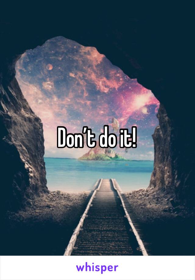 Don’t do it! 