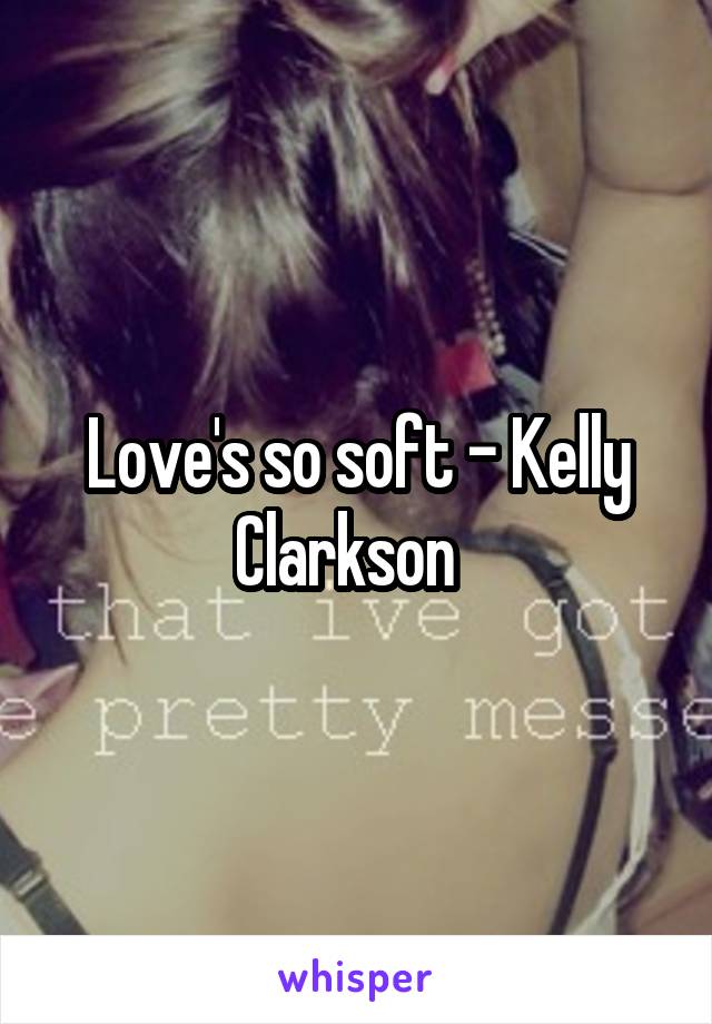 Love's so soft - Kelly Clarkson  