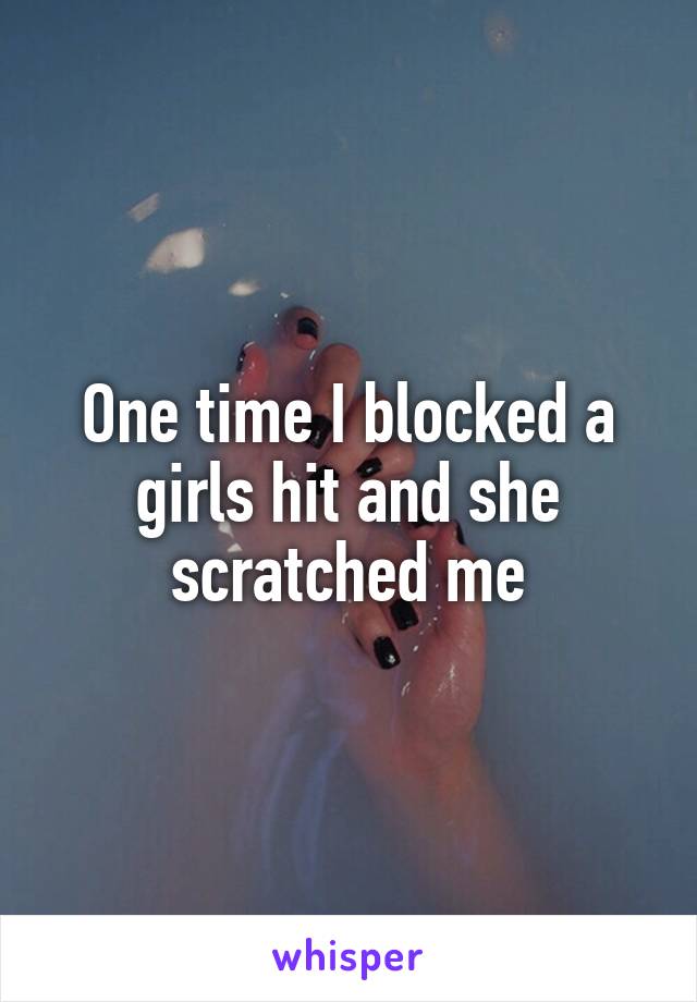 One time I blocked a girls hit and she scratched me