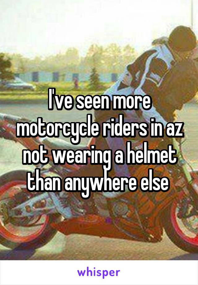 I've seen more motorcycle riders in az not wearing a helmet than anywhere else 
