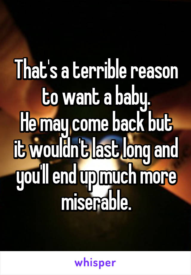 That's a terrible reason to want a baby.
He may come back but it wouldn't last long and you'll end up much more miserable.