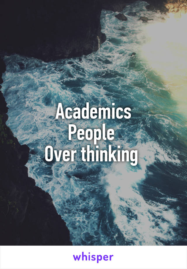 Academics
People 
Over thinking 