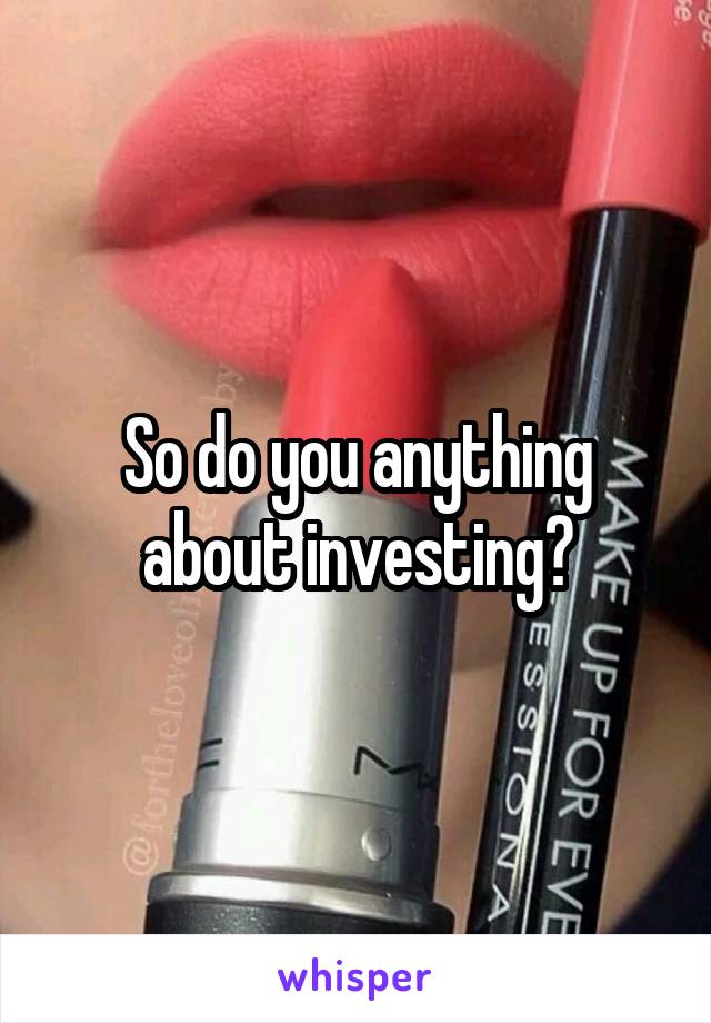 So do you anything about investing?