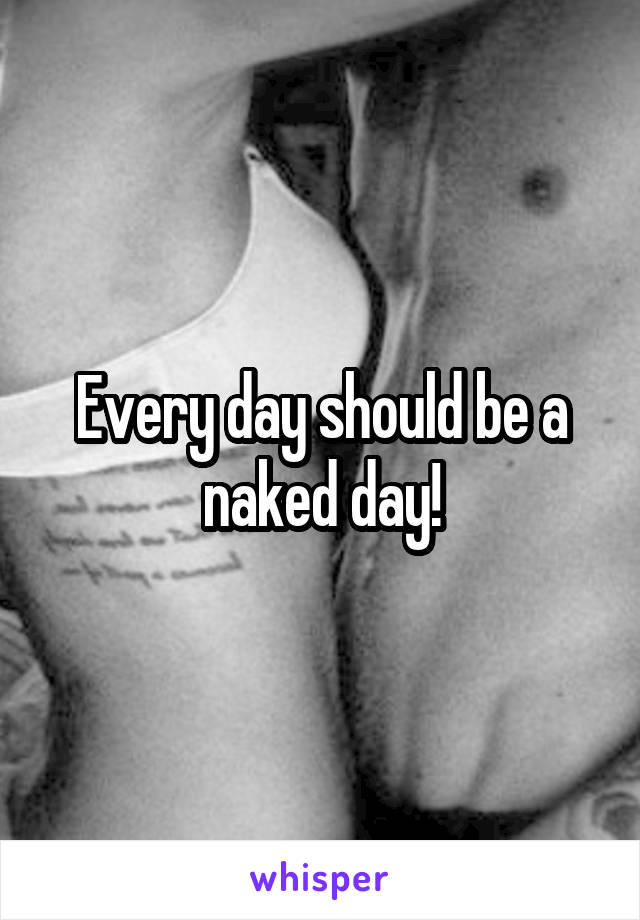 Every day should be a naked day!