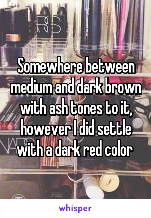 Somewhere between medium and dark brown with ash tones to it, however I did settle with a dark red color 