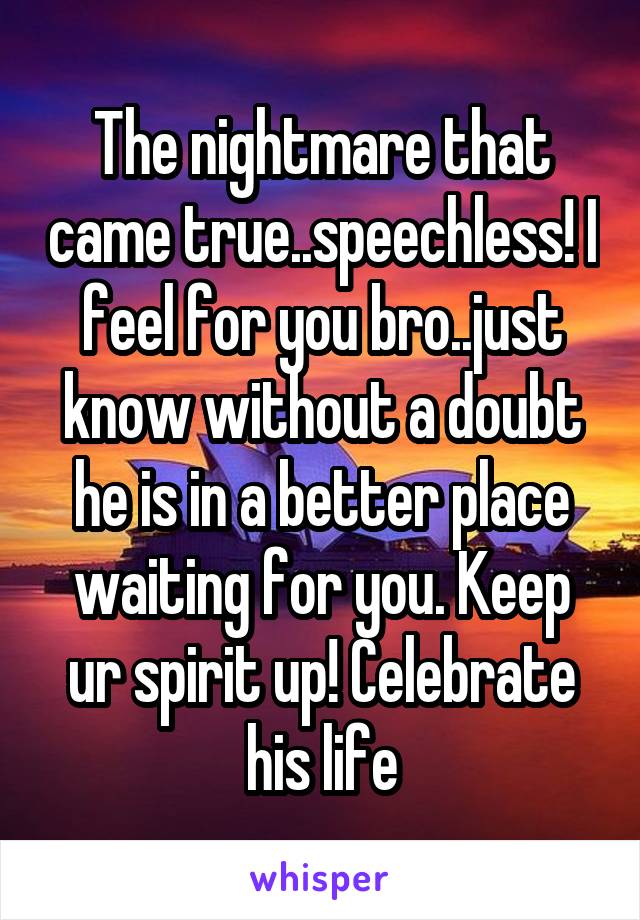 The nightmare that came true..speechless! I feel for you bro..just know without a doubt he is in a better place waiting for you. Keep ur spirit up! Celebrate his life