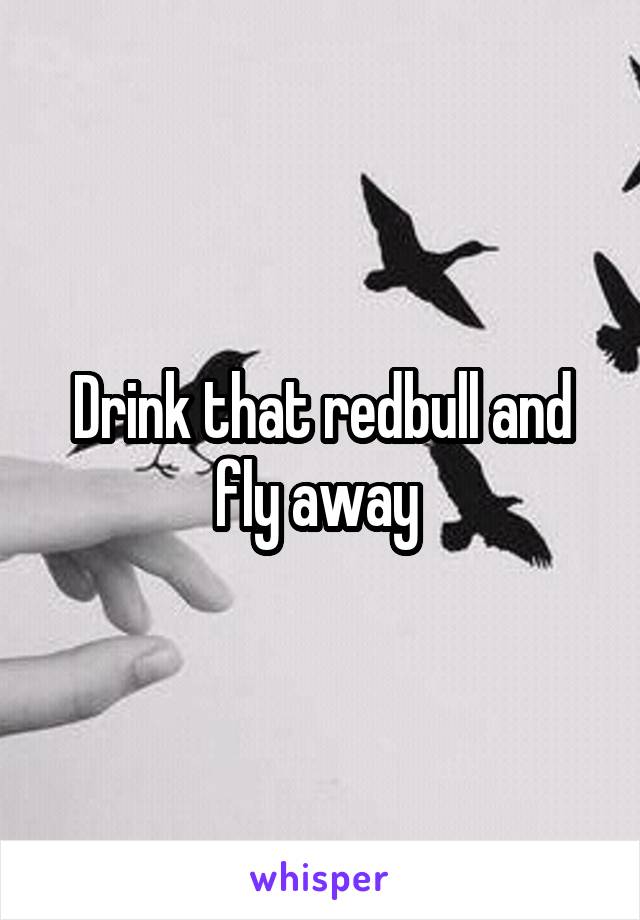 Drink that redbull and fly away 