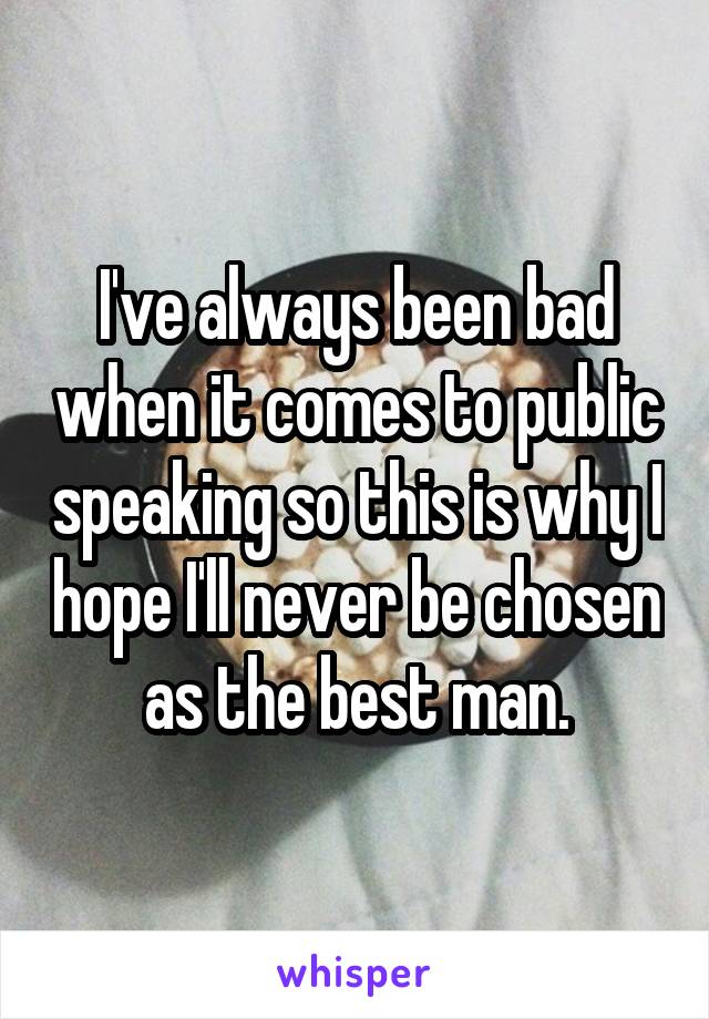 I've always been bad when it comes to public speaking so this is why I hope I'll never be chosen as the best man.