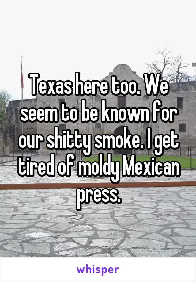 Texas here too. We seem to be known for our shitty smoke. I get tired of moldy Mexican press.