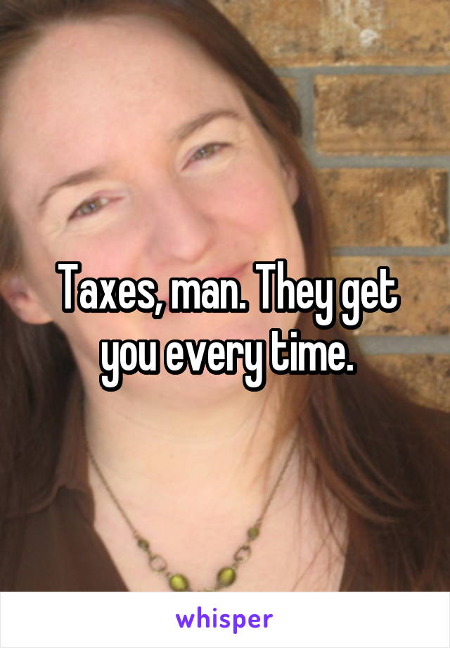 Taxes, man. They get you every time.