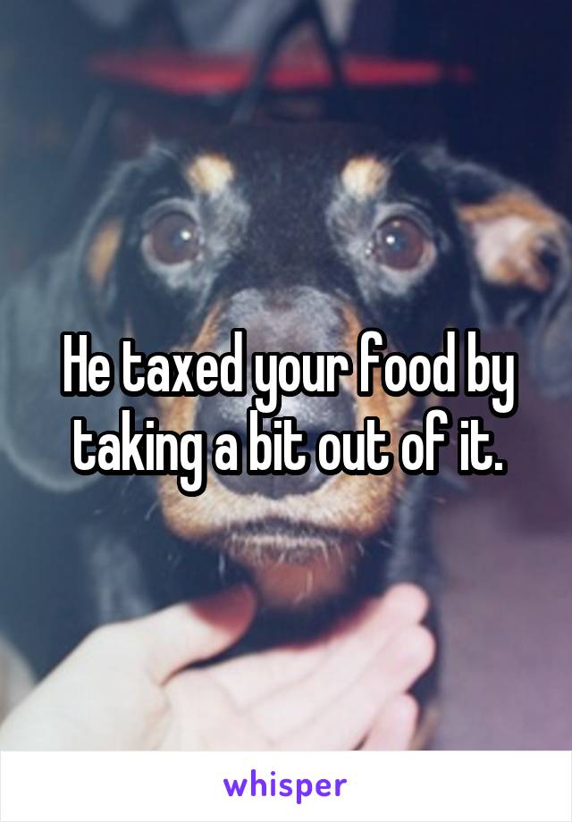 He taxed your food by taking a bit out of it.