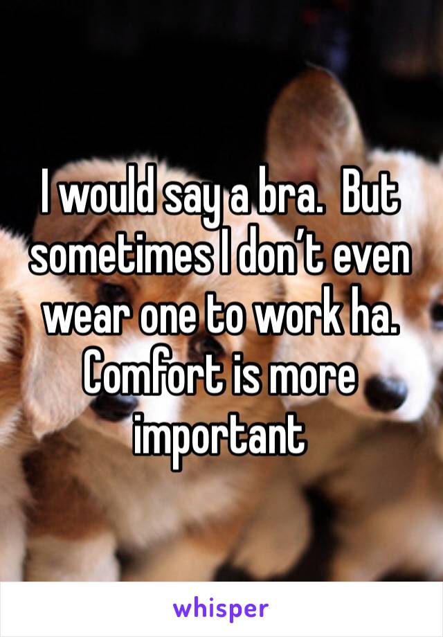 I would say a bra.  But sometimes I don’t even wear one to work ha.  Comfort is more important 