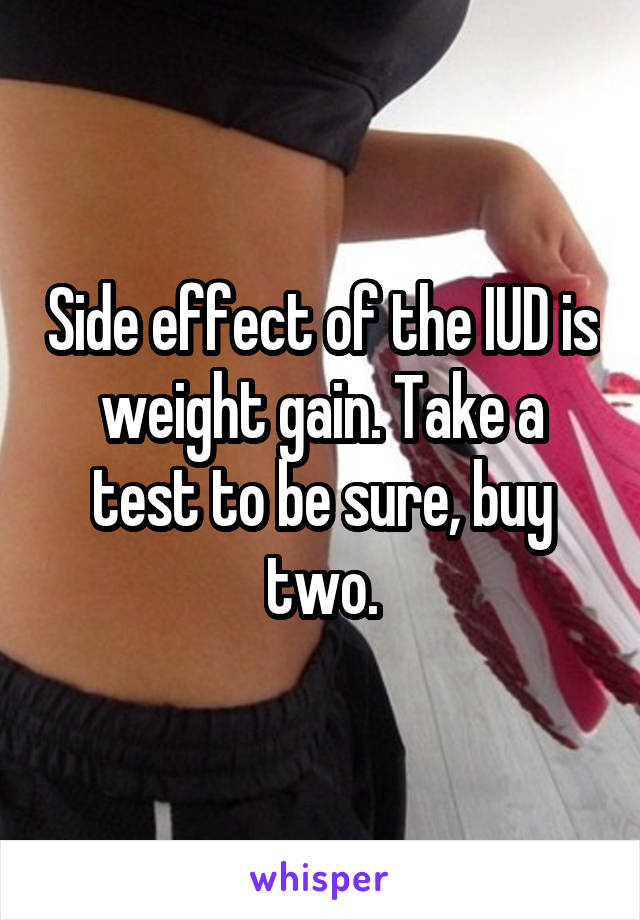 Side effect of the IUD is weight gain. Take a test to be sure, buy two.