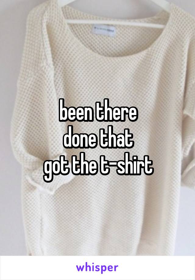 been there
done that
got the t-shirt
