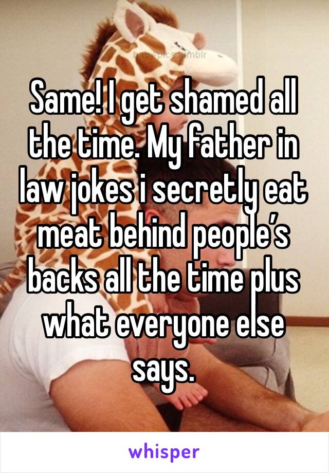 Same! I get shamed all the time. My father in law jokes i secretly eat meat behind people’s backs all the time plus what everyone else says. 