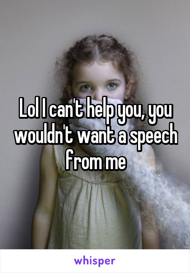 Lol I can't help you, you wouldn't want a speech from me
