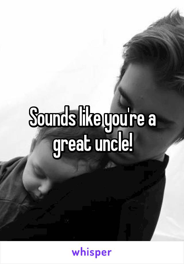 Sounds like you're a great uncle!