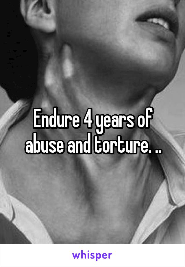 Endure 4 years of abuse and torture. ..