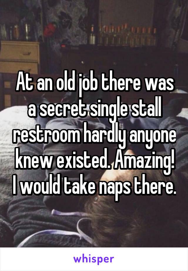 At an old job there was a secret single stall restroom hardly anyone knew existed. Amazing! I would take naps there.
