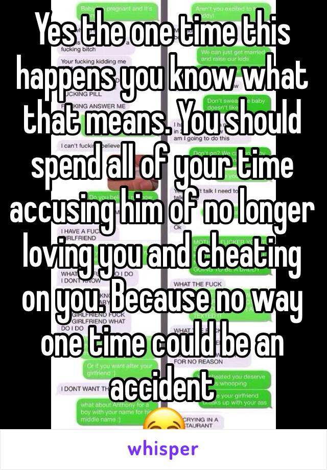 Yes the one time this happens you know what that means. You should spend all of your time accusing him of no longer loving you and cheating on you. Because no way one time could be an accident
😂