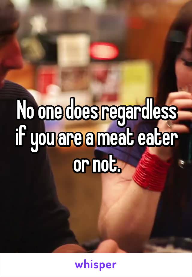 No one does regardless if you are a meat eater or not.