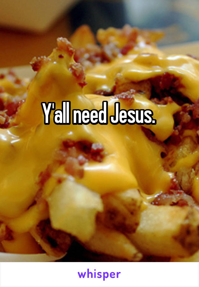 Y'all need Jesus. 

