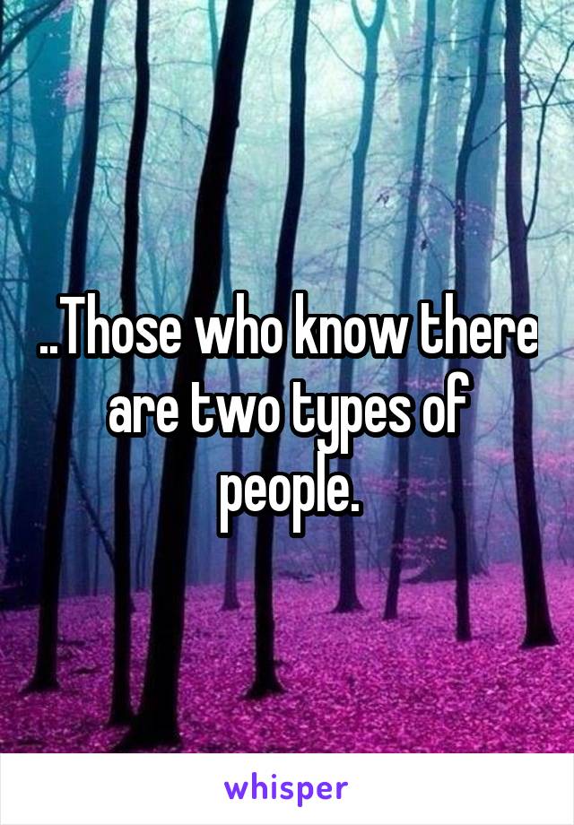 ..Those who know there are two types of people.