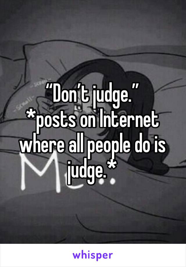 “Don’t judge.”
*posts on Internet where all people do is judge.*