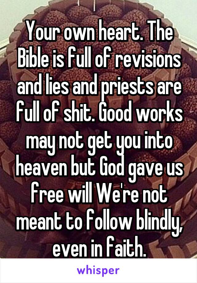 Your own heart. The Bible is full of revisions and lies and priests are full of shit. Good works may not get you into heaven but God gave us free will We're not meant to follow blindly, even in faith.