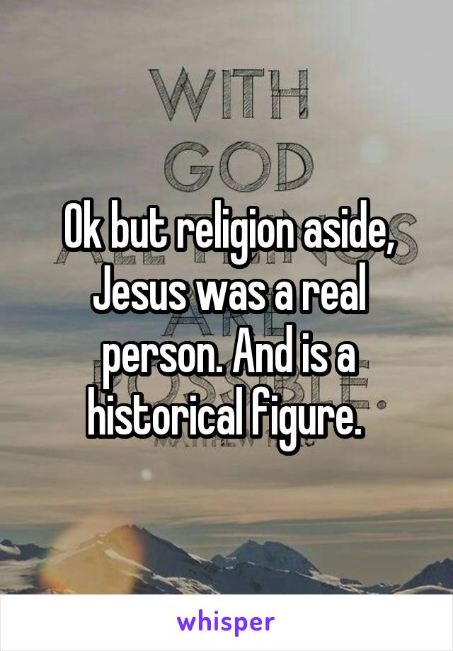 Ok but religion aside, Jesus was a real person. And is a historical figure. 