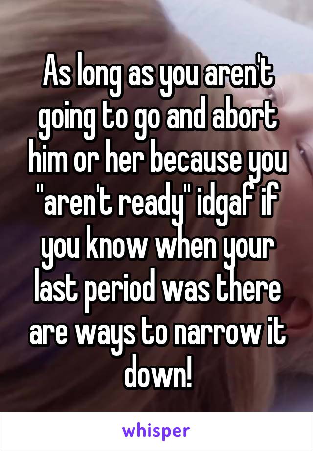 As long as you aren't going to go and abort him or her because you "aren't ready" idgaf if you know when your last period was there are ways to narrow it down!