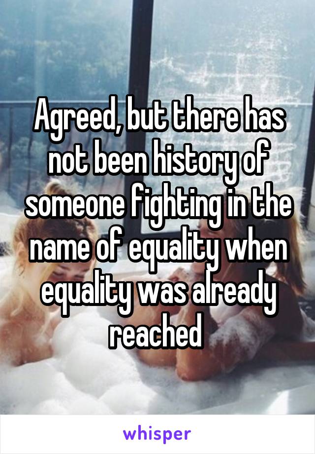 Agreed, but there has not been history of someone fighting in the name of equality when equality was already reached 