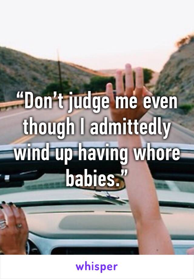 “Don’t judge me even though I admittedly wind up having whore babies.”