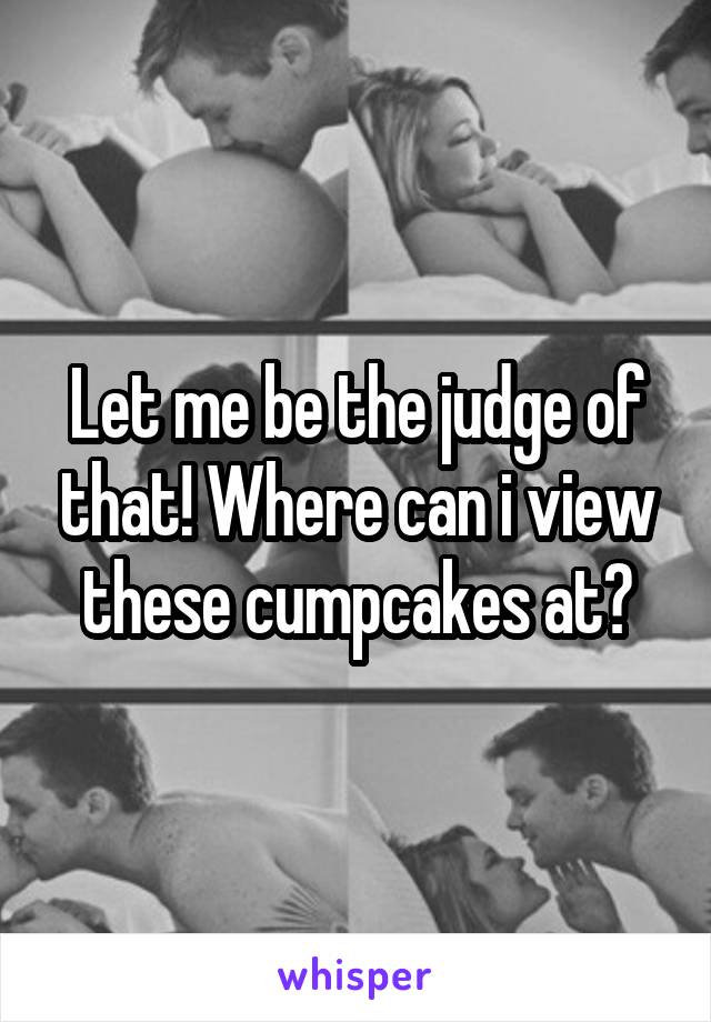 Let me be the judge of that! Where can i view these cumpcakes at?