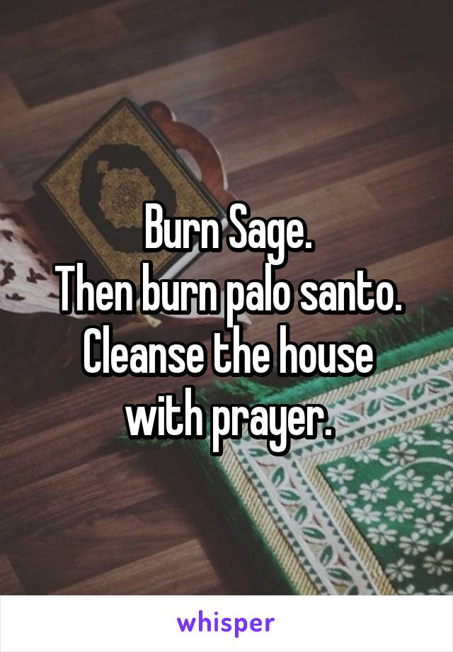 Burn Sage.
Then burn palo santo.
Cleanse the house with prayer.