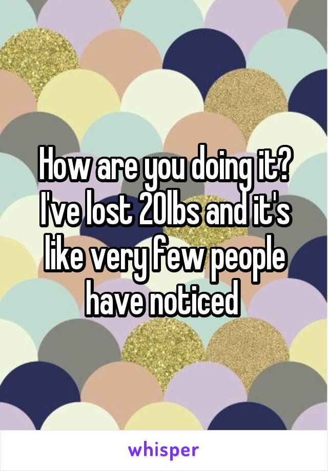 How are you doing it? I've lost 20lbs and it's like very few people have noticed 