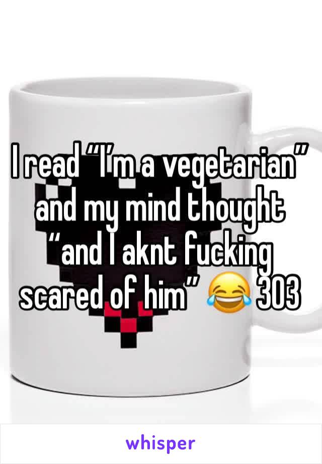 I read “I’m a vegetarian” and my mind thought “and I aknt fucking scared of him” 😂 303