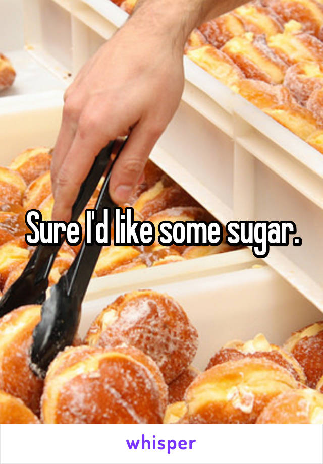 Sure I'd like some sugar.