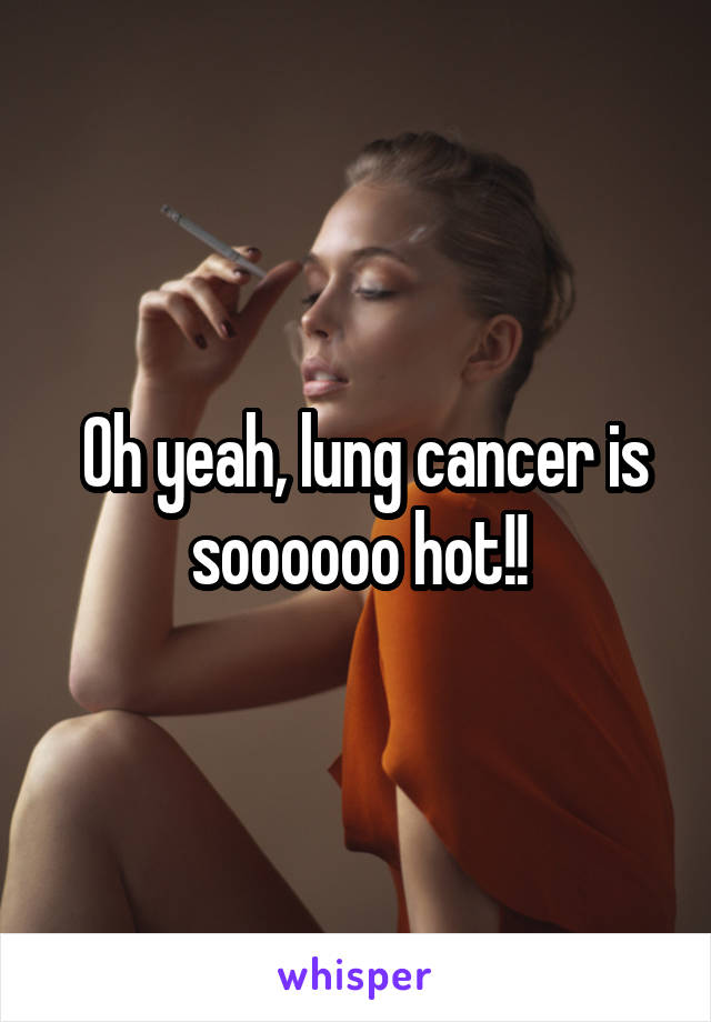  Oh yeah, lung cancer is soooooo hot!!