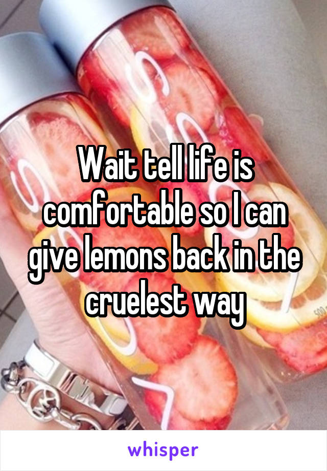 Wait tell life is comfortable so I can give lemons back in the cruelest way