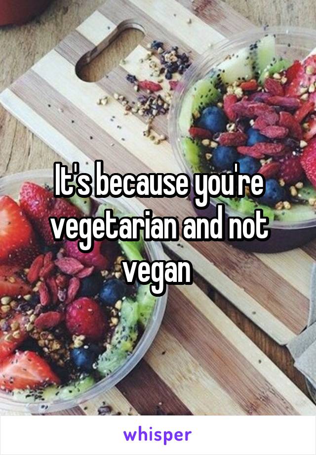 It's because you're vegetarian and not vegan 