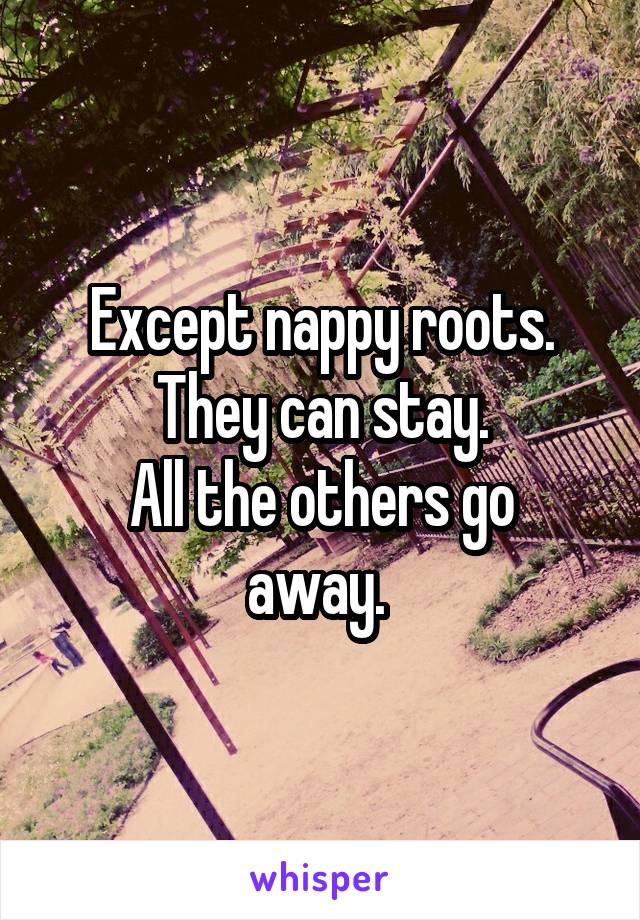 Except nappy roots.
They can stay.
All the others go away. 