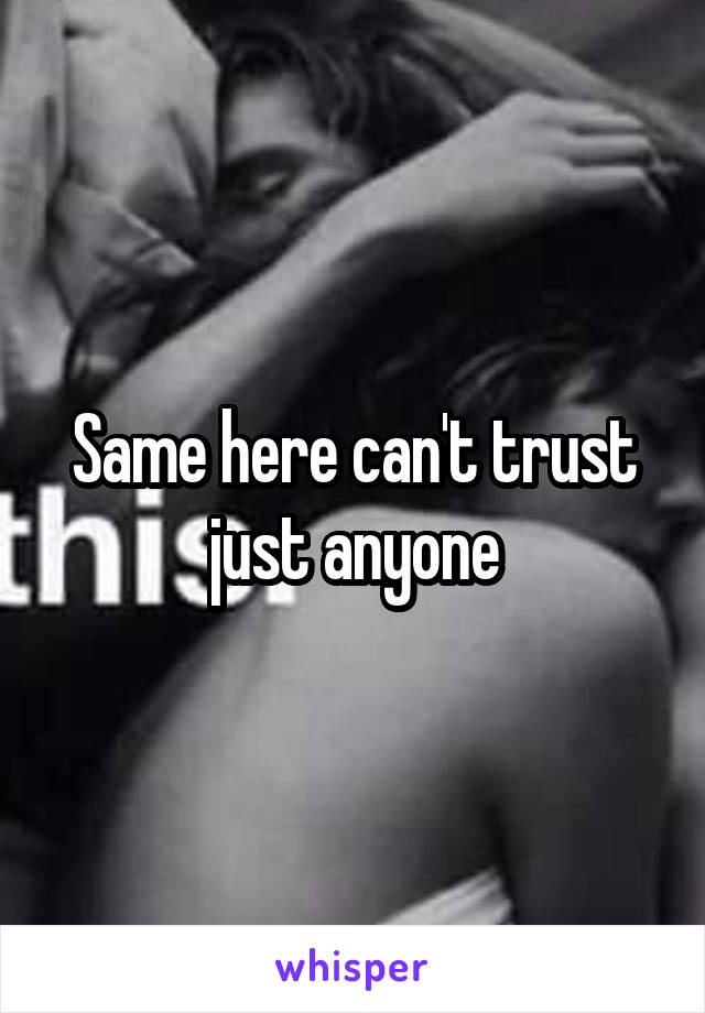 Same here can't trust just anyone